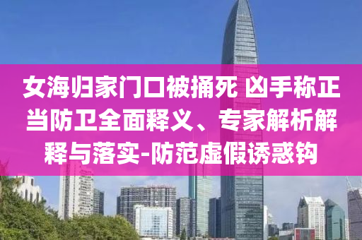 女海歸家門口被捅死 兇手稱正當(dāng)防衛(wèi)全面釋義、專家解析解釋與落實(shí)-防范虛假誘惑鉤
