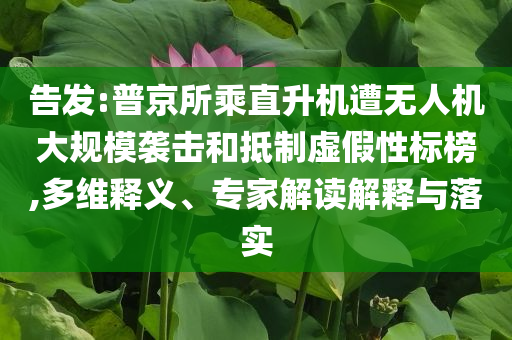 告發(fā):普京所乘直升機(jī)遭無人機(jī)大規(guī)模襲擊和抵制虛假性標(biāo)榜,多維釋義、專家解讀解釋與落實(shí)