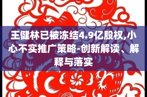 王健林已被凍結(jié)4.9億股權(quán),小心不實(shí)推廣策略-創(chuàng)新解讀、解釋與落實(shí)