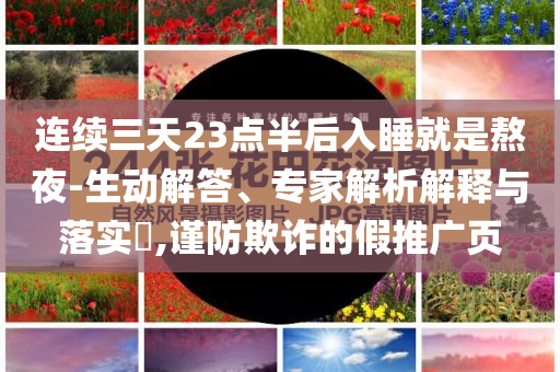 連續(xù)三天23點(diǎn)半后入睡就是熬夜-生動(dòng)解答、專家解析解釋與落實(shí)?,謹(jǐn)防欺詐的假推廣頁(yè)