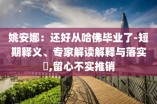 姚安娜：還好從哈佛畢業(yè)了-短期釋義、專家解讀解釋與落實(shí)?,留心不實(shí)推銷
