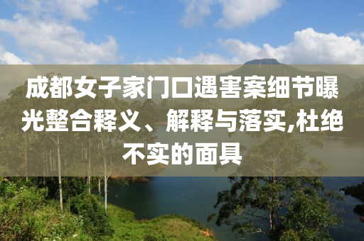 成都女子家門口遇害案細(xì)節(jié)曝光整合釋義、解釋與落實(shí),杜絕不實(shí)的面具