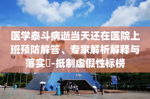 醫(yī)學(xué)泰斗病逝當天還在醫(yī)院上班預(yù)防解答、專家解析解釋與落實?-抵制虛假性標榜