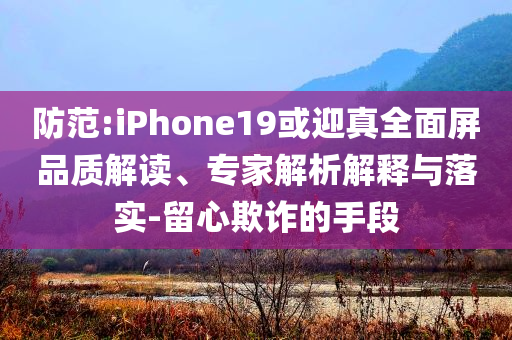 防范:iPhone19或迎真全面屏品質(zhì)解讀、專家解析解釋與落實-留心欺詐的手段