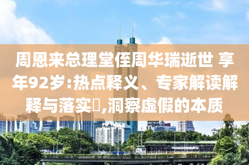 周恩來總理堂侄周華瑞逝世 享年92歲:熱點釋義、專家解讀解釋與落實?,洞察虛假的本質(zhì)
