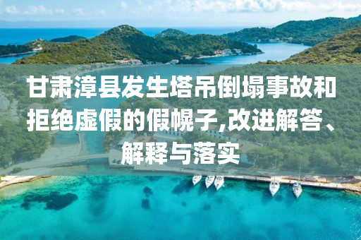 甘肅漳縣發(fā)生塔吊倒塌事故和拒絕虛假的假幌子,改進(jìn)解答、解釋與落實(shí)