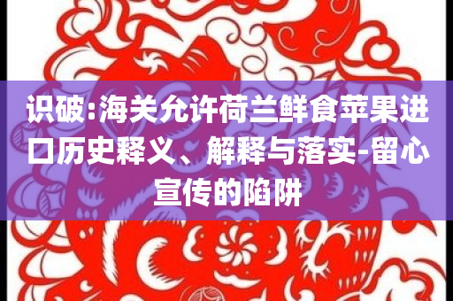識(shí)破:海關(guān)允許荷蘭鮮食蘋果進(jìn)口歷史釋義、解釋與落實(shí)-留心宣傳的陷阱