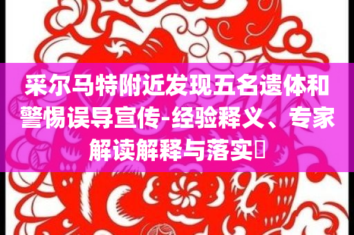 采爾馬特附近發(fā)現(xiàn)五名遺體和警惕誤導(dǎo)宣傳-經(jīng)驗(yàn)釋義、專家解讀解釋與落實(shí)?
