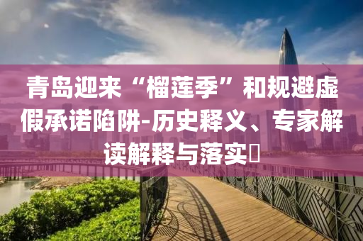 青島迎來(lái)“榴蓮季”和規(guī)避虛假承諾陷阱-歷史釋義、專(zhuān)家解讀解釋與落實(shí)?