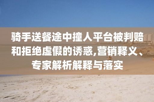 騎手送餐途中撞人平臺被判賠和拒絕虛假的誘惑,營銷釋義、專家解析解釋與落實