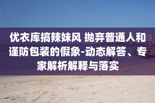 優(yōu)衣庫搞辣妹風 拋棄普通人和謹防包裝的假象-動態(tài)解答、專家解析解釋與落實