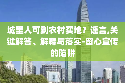 城里人可到農村買地？謠言,關鍵解答、解釋與落實-留心宣傳的陷阱