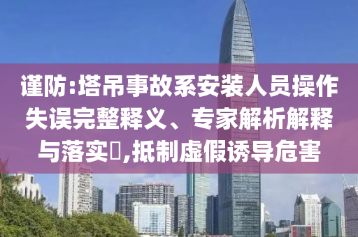 謹防:塔吊事故系安裝人員操作失誤完整釋義、專家解析解釋與落實?,抵制虛假誘導危害