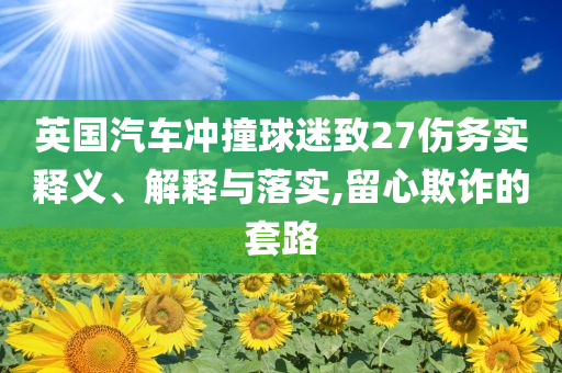 英國(guó)汽車沖撞球迷致27傷務(wù)實(shí)釋義、解釋與落實(shí),留心欺詐的套路