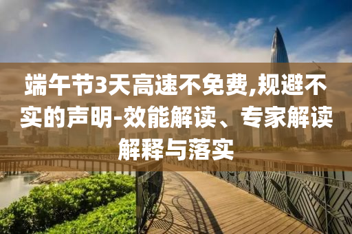 端午節(jié)3天高速不免費(fèi),規(guī)避不實的聲明-效能解讀、專家解讀解釋與落實