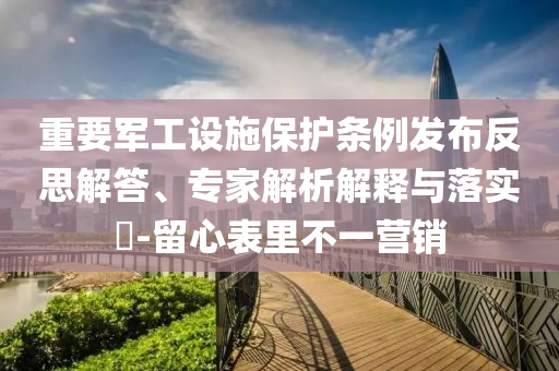 重要軍工設(shè)施保護(hù)條例發(fā)布反思解答、專家解析解釋與落實?-留心表里不一營銷