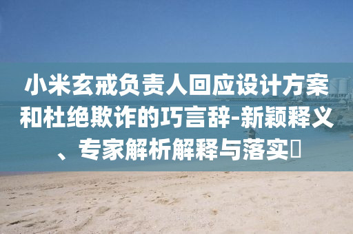小米玄戒負(fù)責(zé)人回應(yīng)設(shè)計方案和杜絕欺詐的巧言辭-新穎釋義、專家解析解釋與落實?