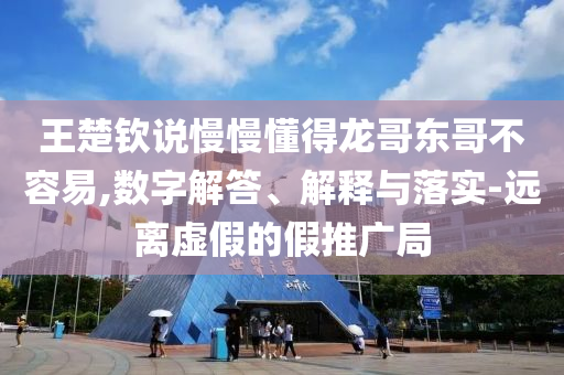 王楚欽說慢慢懂得龍哥東哥不容易,數(shù)字解答、解釋與落實-遠離虛假的假推廣局