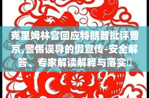 克里姆林宮回應(yīng)特朗普批評普京,警惕誤導(dǎo)的假宣傳-安全解答、專家解讀解釋與落實?