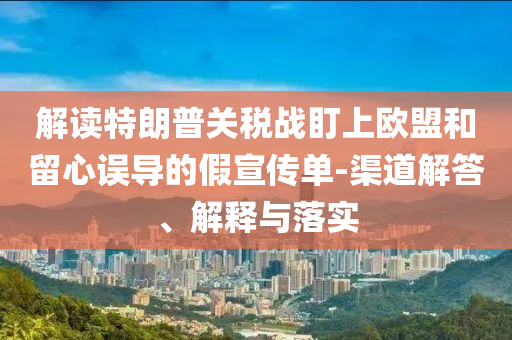解讀特朗普關稅戰(zhàn)盯上歐盟和留心誤導的假宣傳單-渠道解答、解釋與落實