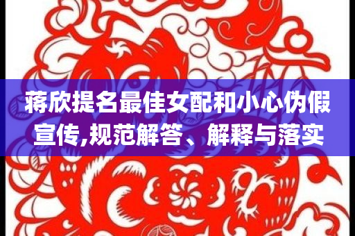 蔣欣提名最佳女配和小心偽假宣傳,規(guī)范解答、解釋與落實(shí)