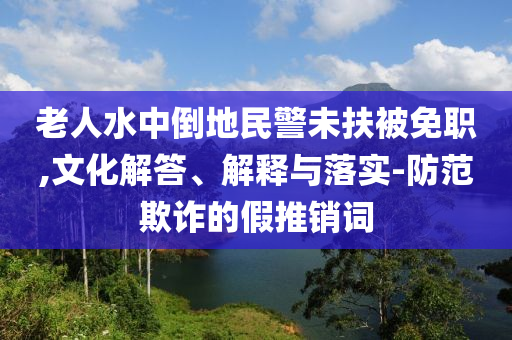 老人水中倒地民警未扶被免職,文化解答、解釋與落實(shí)-防范欺詐的假推銷詞