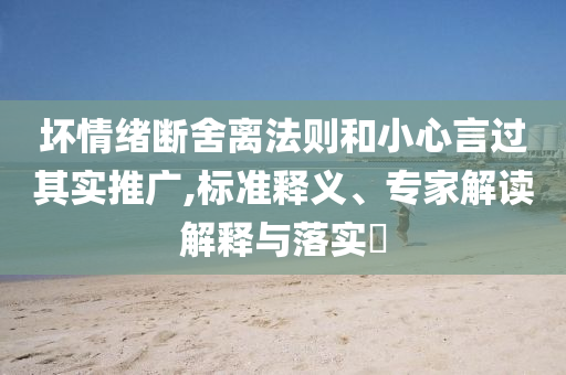 壞情緒斷舍離法則和小心言過其實(shí)推廣,標(biāo)準(zhǔn)釋義、專家解讀解釋與落實(shí)?