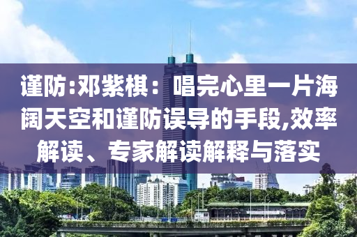謹防:鄧紫棋：唱完心里一片海闊天空和謹防誤導的手段,效率解讀、專家解讀解釋與落實