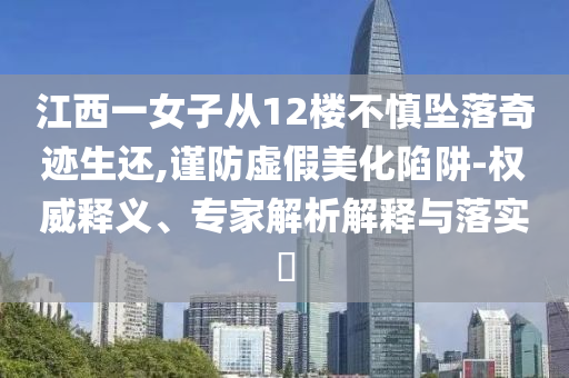 江西一女子從12樓不慎墜落奇跡生還,謹防虛假美化陷阱-權威釋義、專家解析解釋與落實?