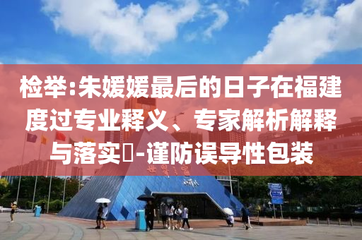 檢舉:朱媛媛最后的日子在福建度過(guò)專(zhuān)業(yè)釋義、專(zhuān)家解析解釋與落實(shí)?-謹(jǐn)防誤導(dǎo)性包裝