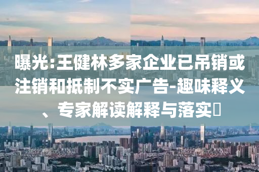 曝光:王健林多家企業(yè)已吊銷或注銷和抵制不實廣告-趣味釋義、專家解讀解釋與落實?