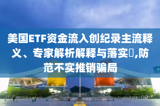 美國(guó)ETF資金流入創(chuàng)紀(jì)錄主流釋義、專家解析解釋與落實(shí)?,防范不實(shí)推銷騙局