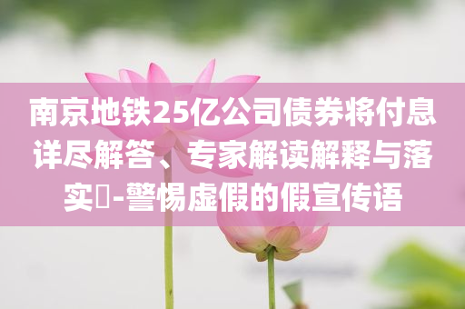 南京地鐵25億公司債券將付息詳盡解答、專家解讀解釋與落實(shí)?-警惕虛假的假宣傳語(yǔ)