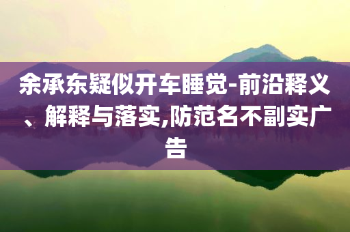 余承東疑似開車睡覺(jué)-前沿釋義、解釋與落實(shí),防范名不副實(shí)廣告