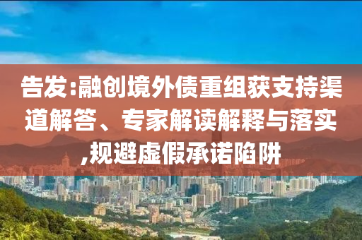 告發(fā):融創(chuàng)境外債重組獲支持渠道解答、專家解讀解釋與落實(shí),規(guī)避虛假承諾陷阱