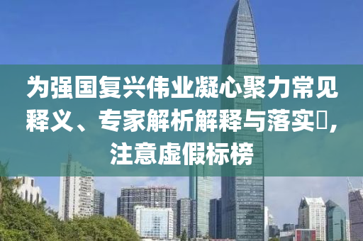 為強(qiáng)國(guó)復(fù)興偉業(yè)凝心聚力常見(jiàn)釋義、專家解析解釋與落實(shí)?,注意虛假標(biāo)榜