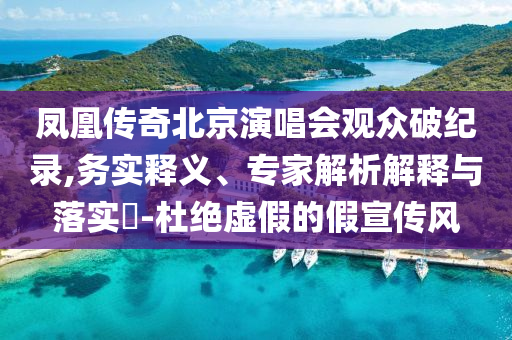 鳳凰傳奇北京演唱會(huì)觀眾破紀(jì)錄,務(wù)實(shí)釋義、專(zhuān)家解析解釋與落實(shí)?-杜絕虛假的假宣傳風(fēng)