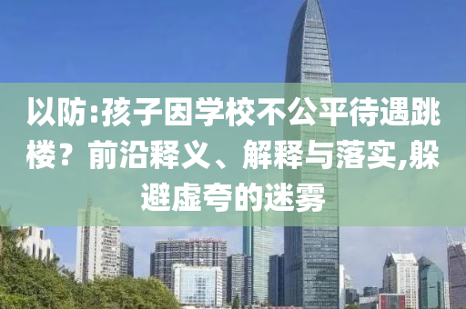 以防:孩子因?qū)W校不公平待遇跳樓？前沿釋義、解釋與落實(shí),躲避虛夸的迷霧