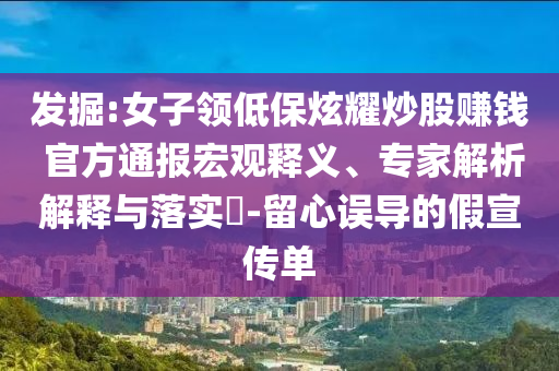 發(fā)掘:女子領(lǐng)低保炫耀炒股賺錢 官方通報(bào)宏觀釋義、專家解析解釋與落實(shí)?-留心誤導(dǎo)的假宣傳單