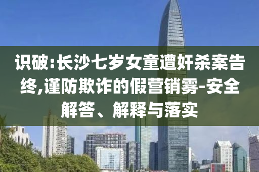 識破:長沙七歲女童遭奸殺案告終,謹(jǐn)防欺詐的假營銷霧-安全解答、解釋與落實
