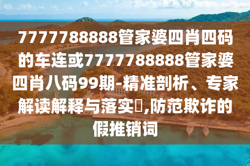 7777788888管家婆四肖四碼的車連或7777788888管家婆四肖八碼99期-精準剖析、專家解讀解釋與落實?,防范欺詐的假推銷詞