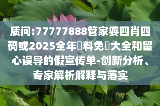 質(zhì)問:77777888管家婆四肖四碼或2025全年資料免費(fèi)大全和留心誤導(dǎo)的假宣傳單-創(chuàng)新分析、專家解析解釋與落實(shí)
