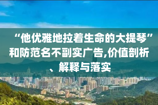 “他優(yōu)雅地拉著生命的大提琴”和防范名不副實(shí)廣告,價(jià)值剖析、解釋與落實(shí)
