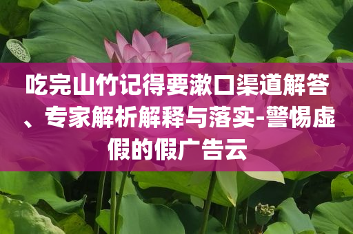 吃完山竹記得要漱口渠道解答、專家解析解釋與落實(shí)-警惕虛假的假?gòu)V告云