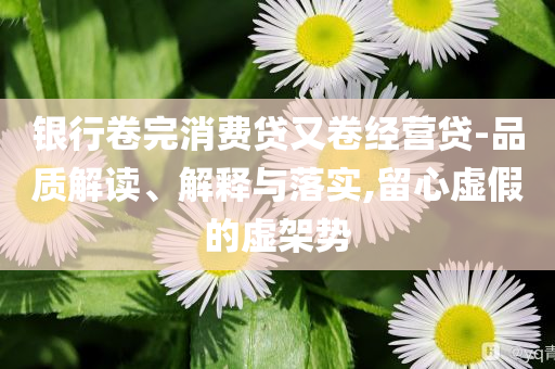 銀行卷完消費貸又卷經(jīng)營貸-品質解讀、解釋與落實,留心虛假的虛架勢