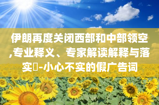 伊朗再度關閉西部和中部領空,專業(yè)釋義、專家解讀解釋與落實?-小心不實的假廣告詞