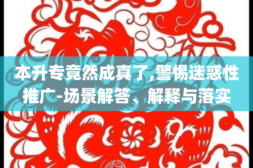 本升專竟然成真了,警惕迷惑性推廣-場景解答、解釋與落實