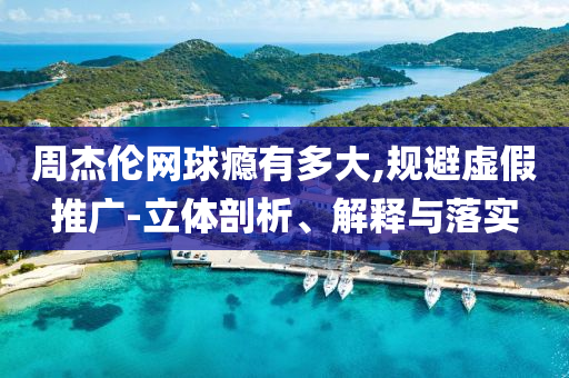 周杰倫網(wǎng)球癮有多大,規(guī)避虛假推廣-立體剖析、解釋與落實
