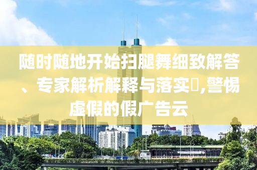 隨時隨地開始掃腿舞細致解答、專家解析解釋與落實?,警惕虛假的假廣告云