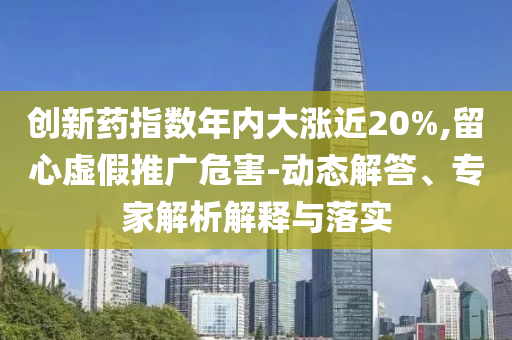 創(chuàng)新藥指數(shù)年內(nèi)大漲近20%,留心虛假推廣危害-動態(tài)解答、專家解析解釋與落實